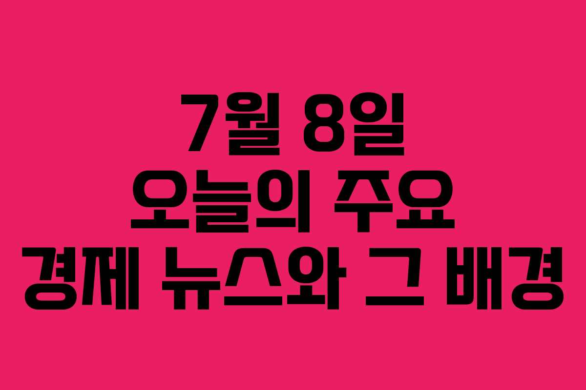 7월 8일 오늘의 주요 경제 뉴스와 그 배경