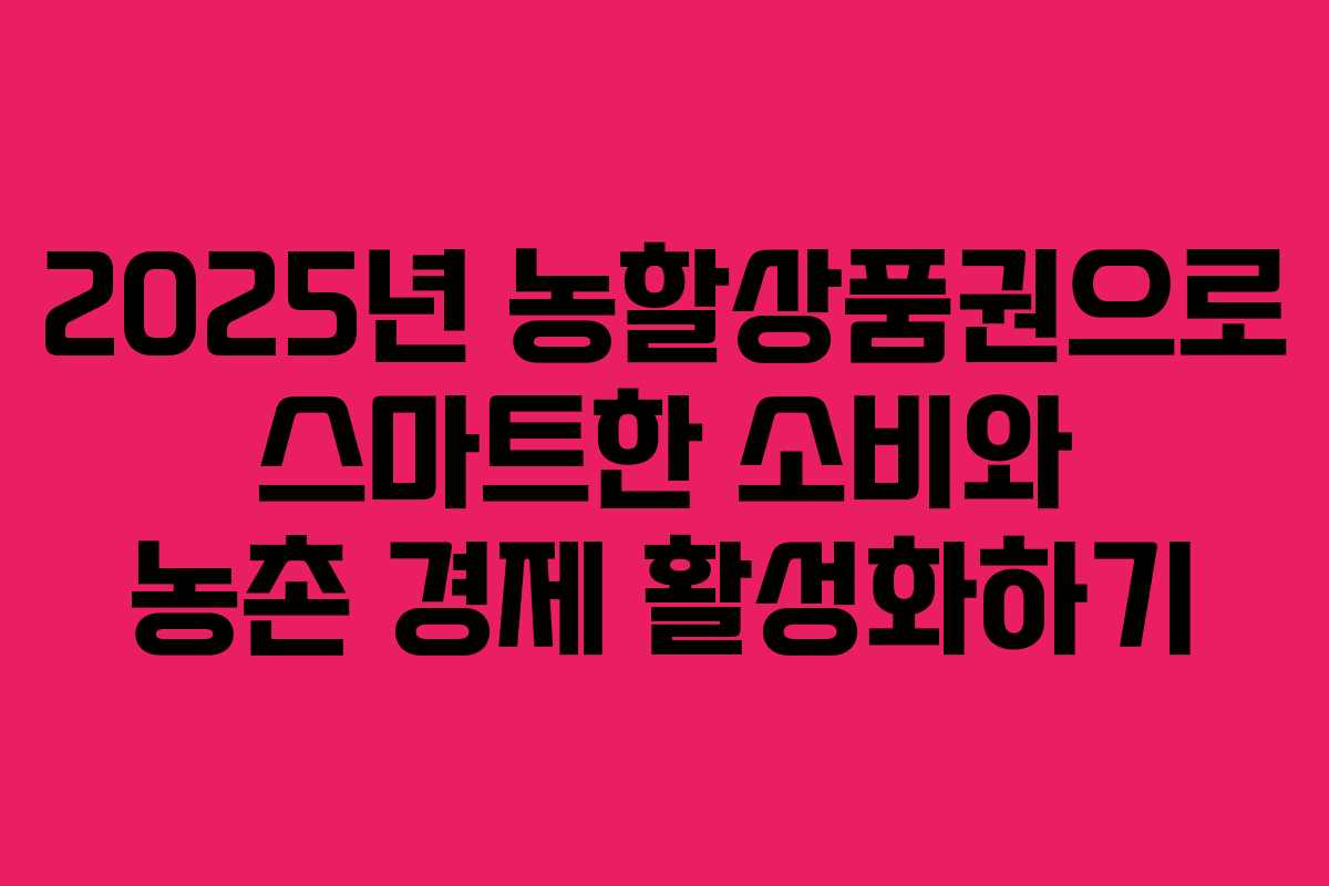 2025년 농할상품권으로 스마트한 소비와 농촌 경제 활성화하기