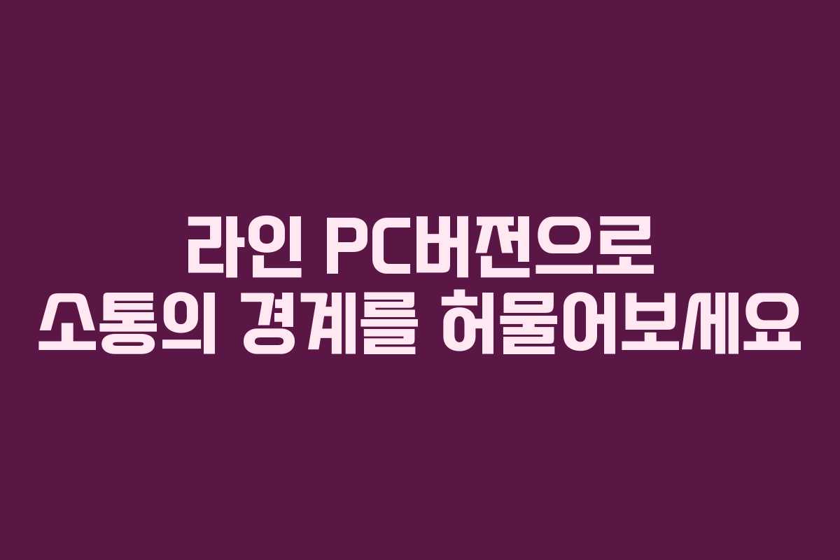 라인 PC버전으로 소통의 경계를 허물어보세요