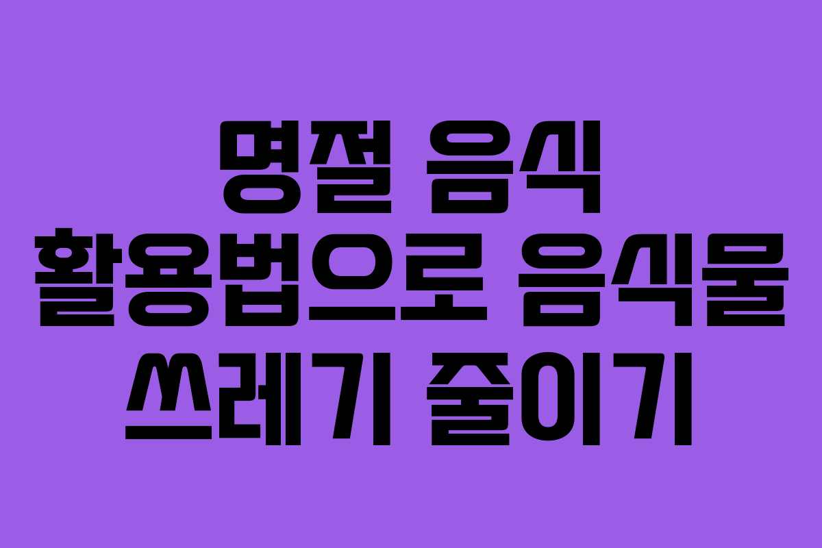 명절 음식 활용법으로 음식물 쓰레기 줄이기