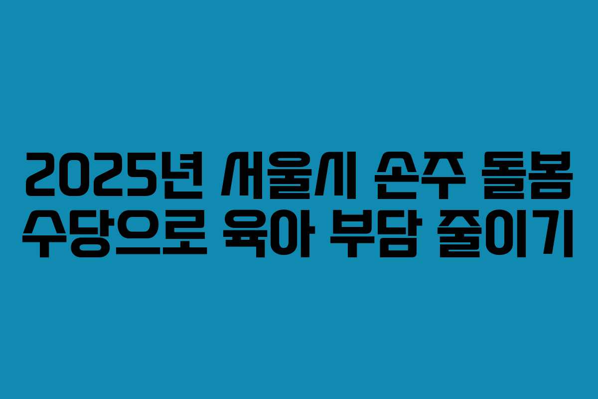 2025년 서울시 손주 돌봄 수당으로 육아 부담 줄이기