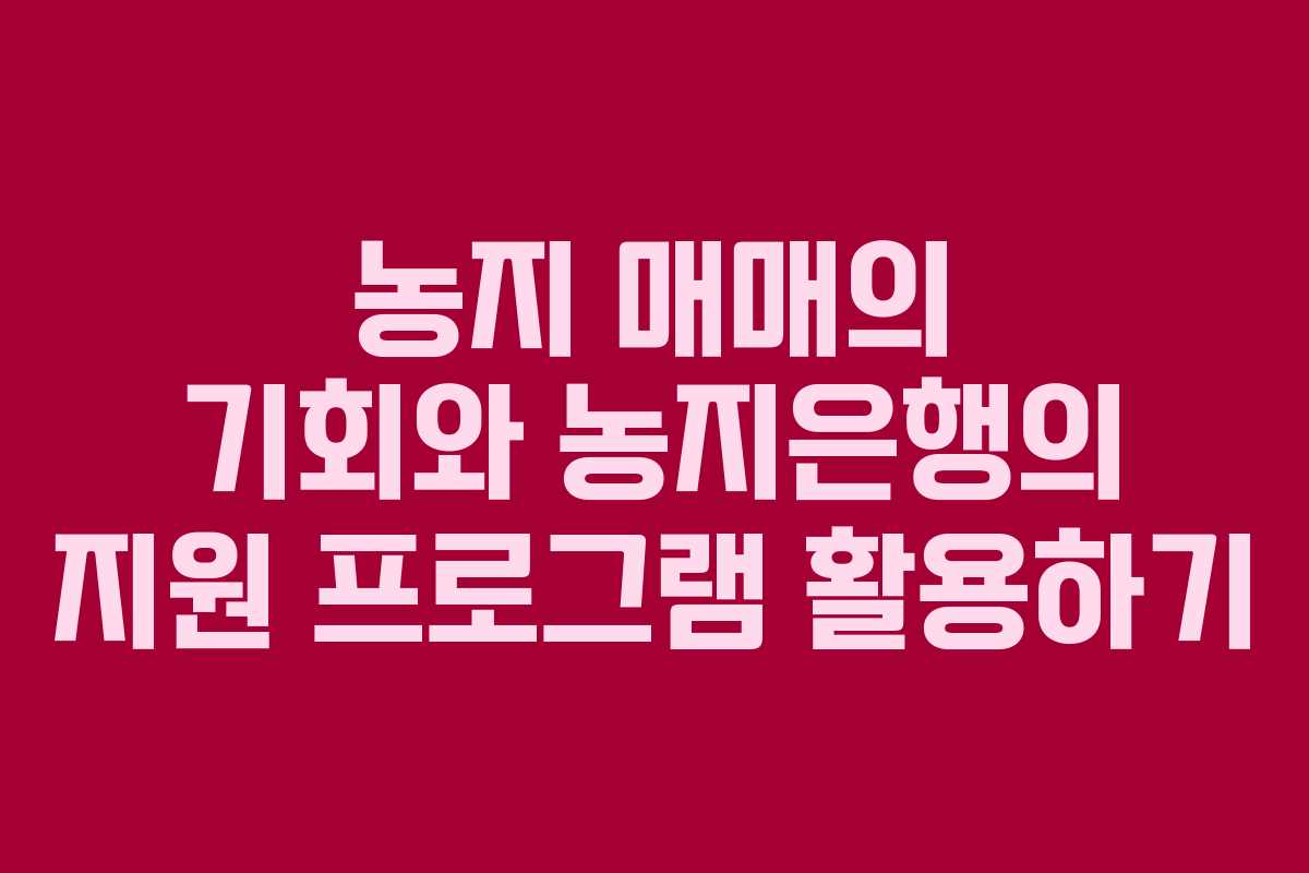 농지 매매의 기회와 농지은행의 지원 프로그램 활용하기