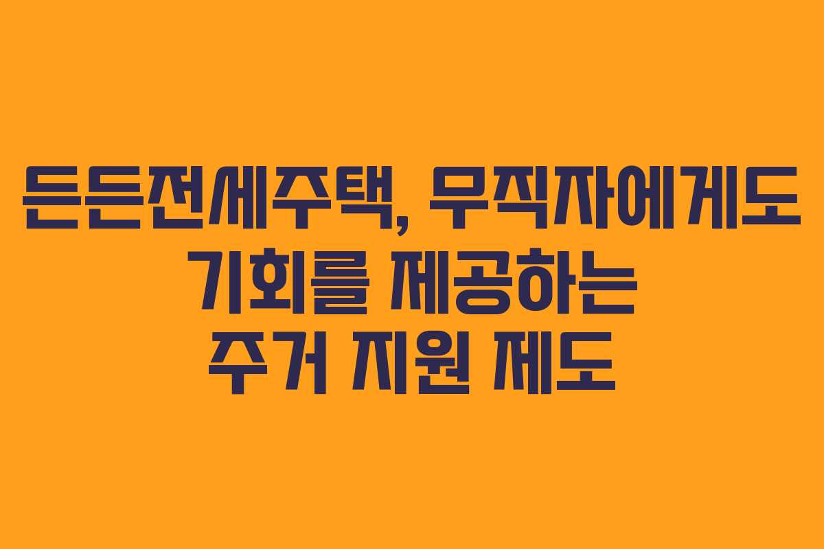 든든전세주택, 무직자에게도 기회를 제공하는 주거 지원 제도