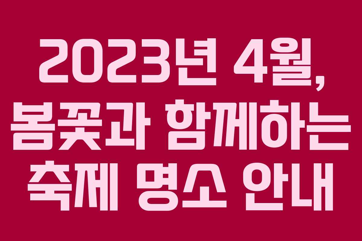 2023년 4월, 봄꽃과 함께하는 축제 명소 안내