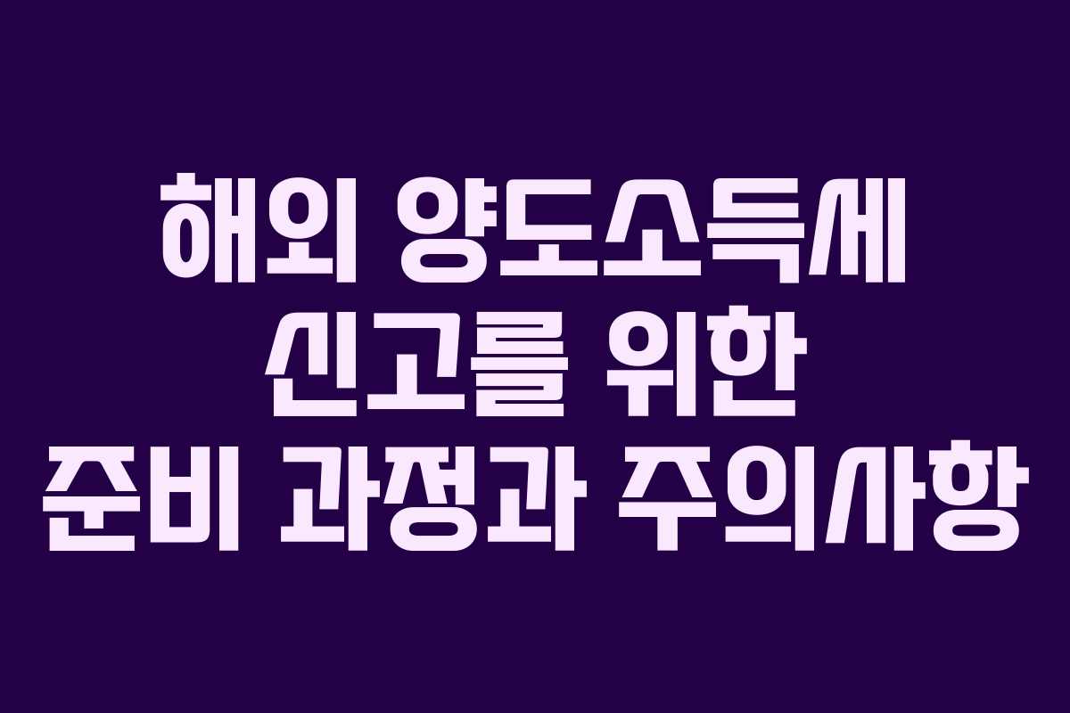 해외 양도소득세 신고를 위한 준비 과정과 주의사항