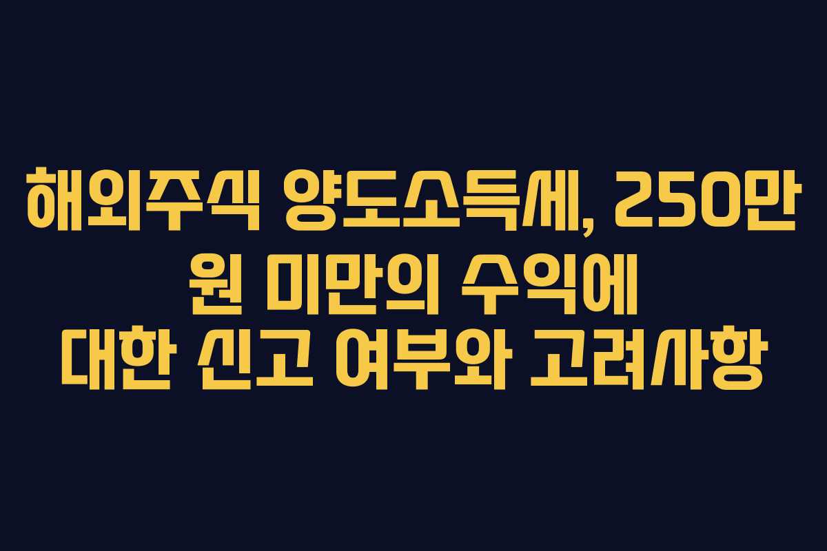 해외주식 양도소득세, 250만 원 미만의 수익에 대한 신고 여부와 고려사항