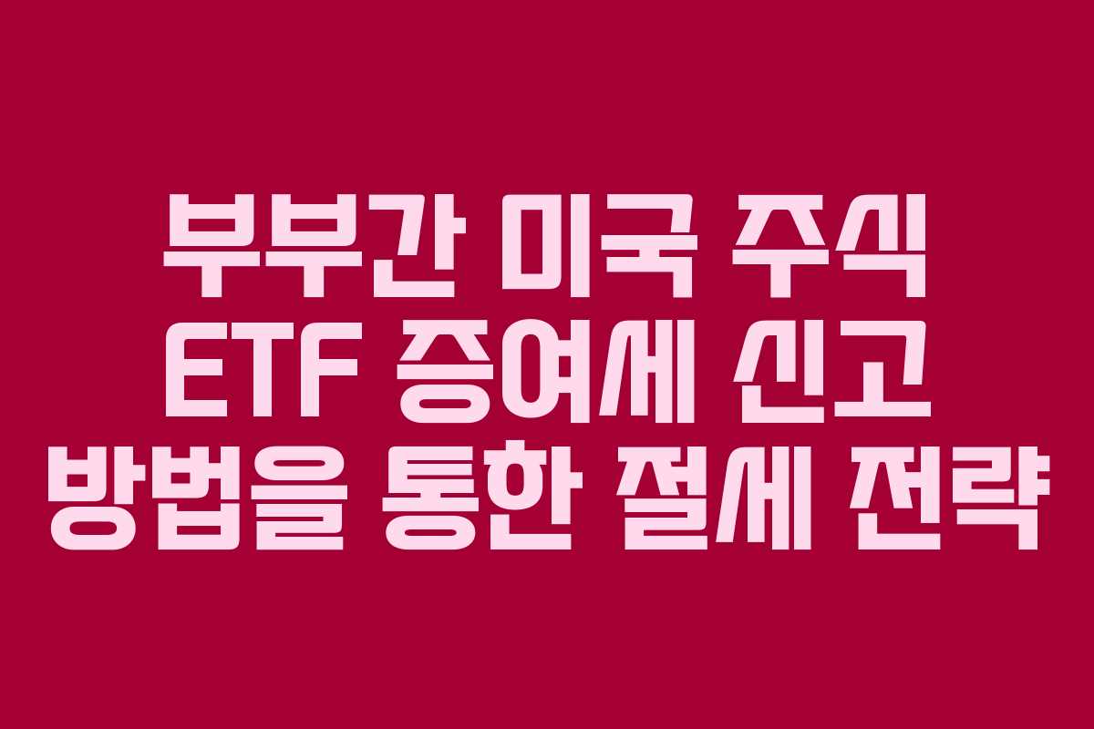 부부간 미국 주식 ETF 증여세 신고 방법을 통한 절세 전략