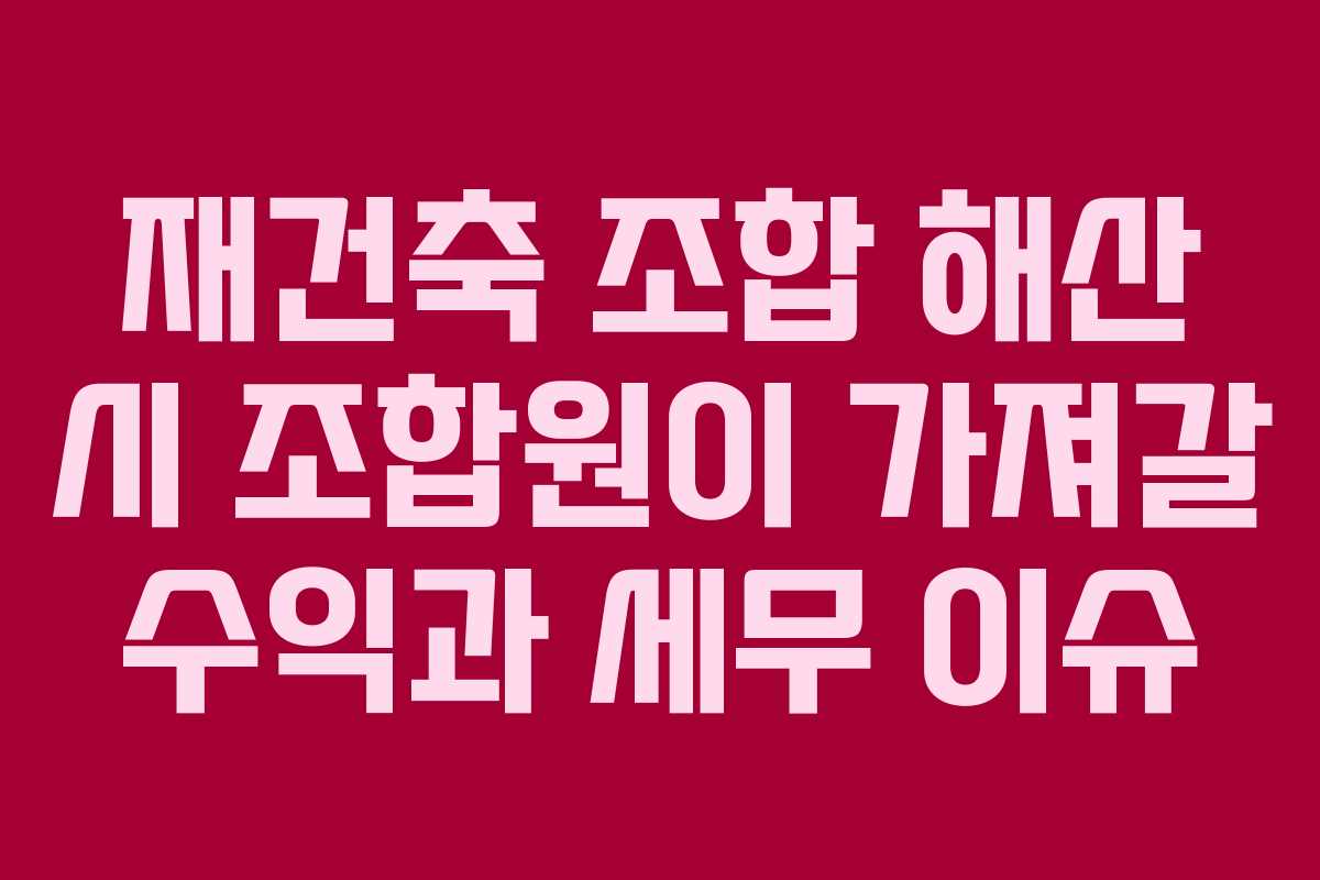 재건축 조합 해산 시 조합원이 가져갈 수익과 세무 이슈