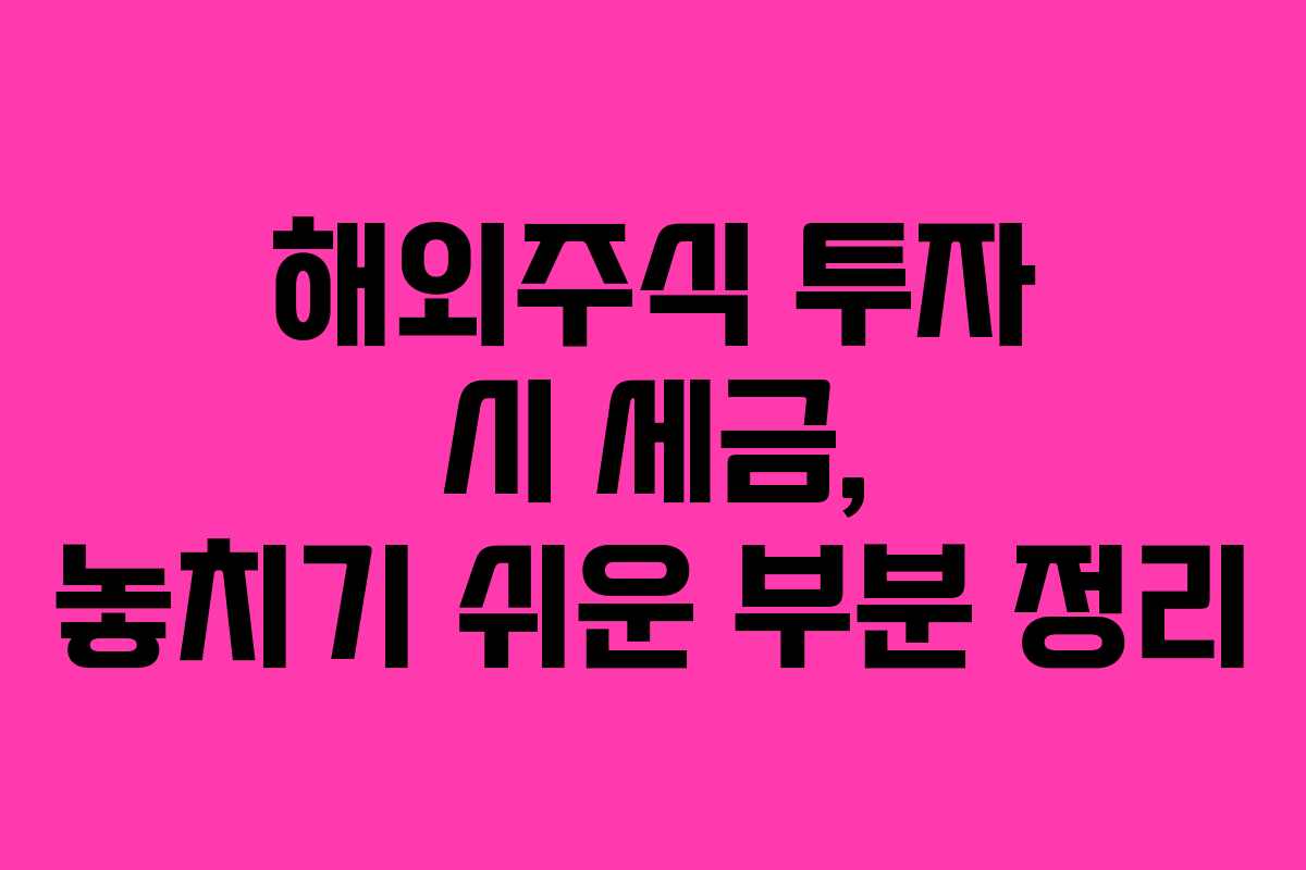 해외주식 투자 시 세금, 놓치기 쉬운 부분 정리