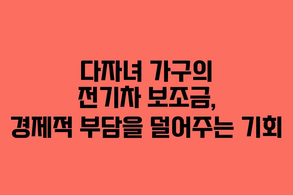 다자녀 가구의 전기차 보조금, 경제적 부담을 덜어주는 기회