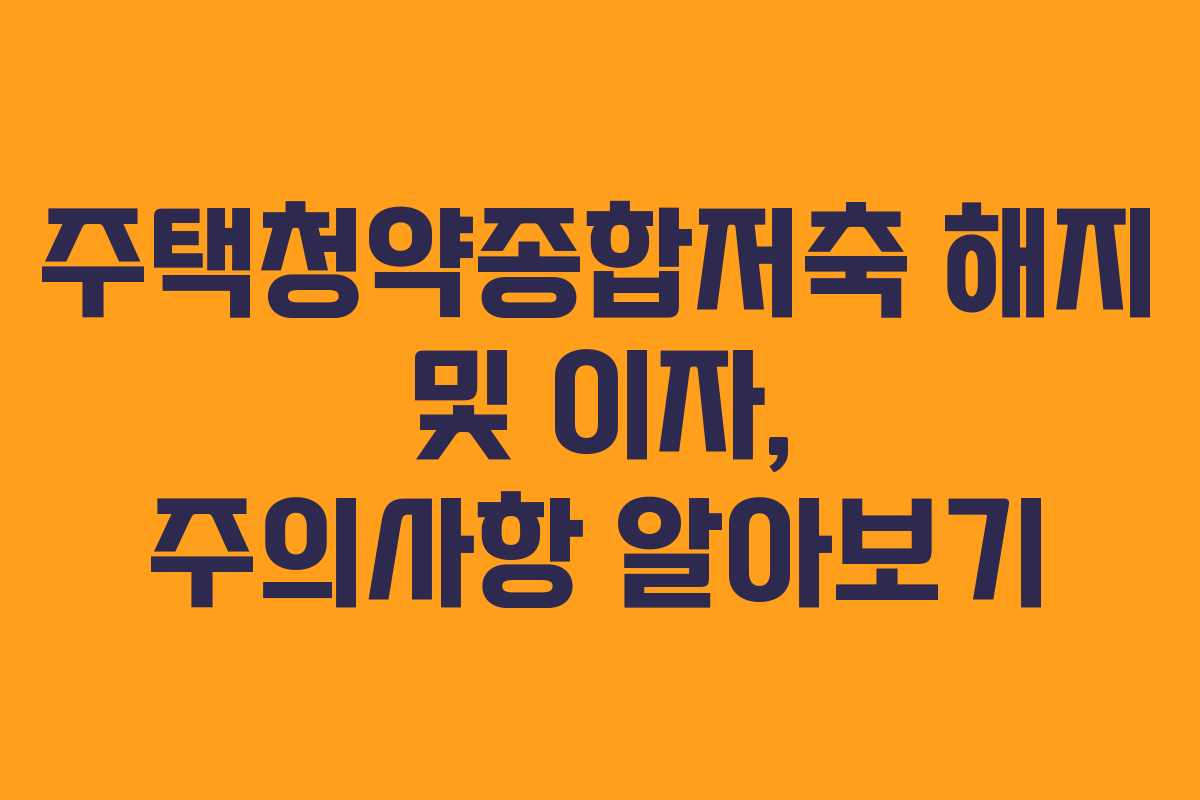 주택청약종합저축 해지 및 이자, 주의사항 알아보기