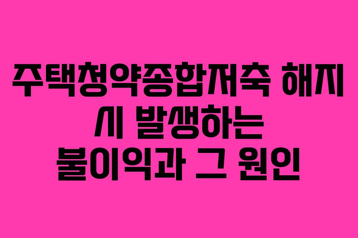 주택청약종합저축 해지 시 발생하는 불이익과 그 원인