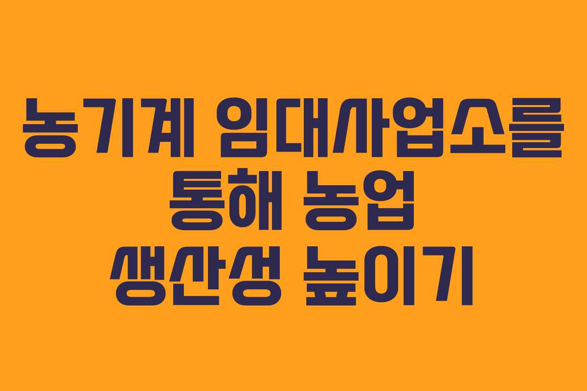 농기계 임대사업소를 통해 농업 생산성 높이기