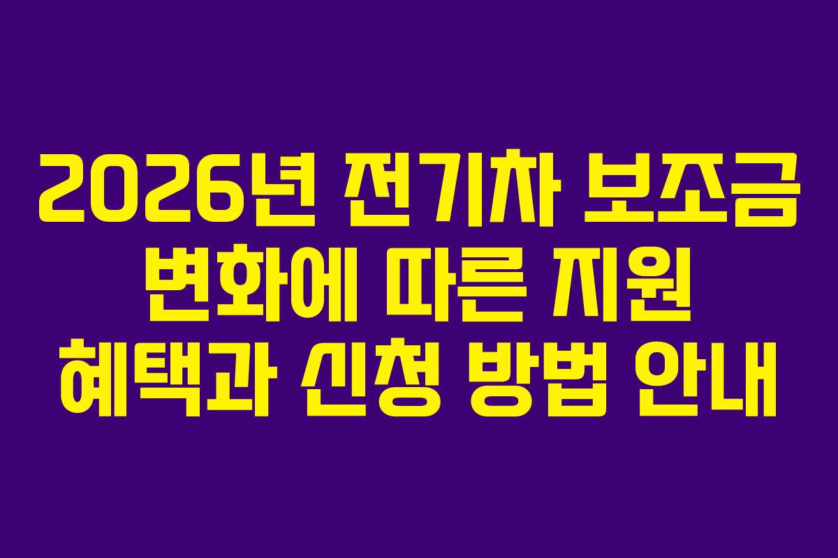 2026년 전기차 보조금 변화에 따른 지원 혜택과 신청 방법 안내