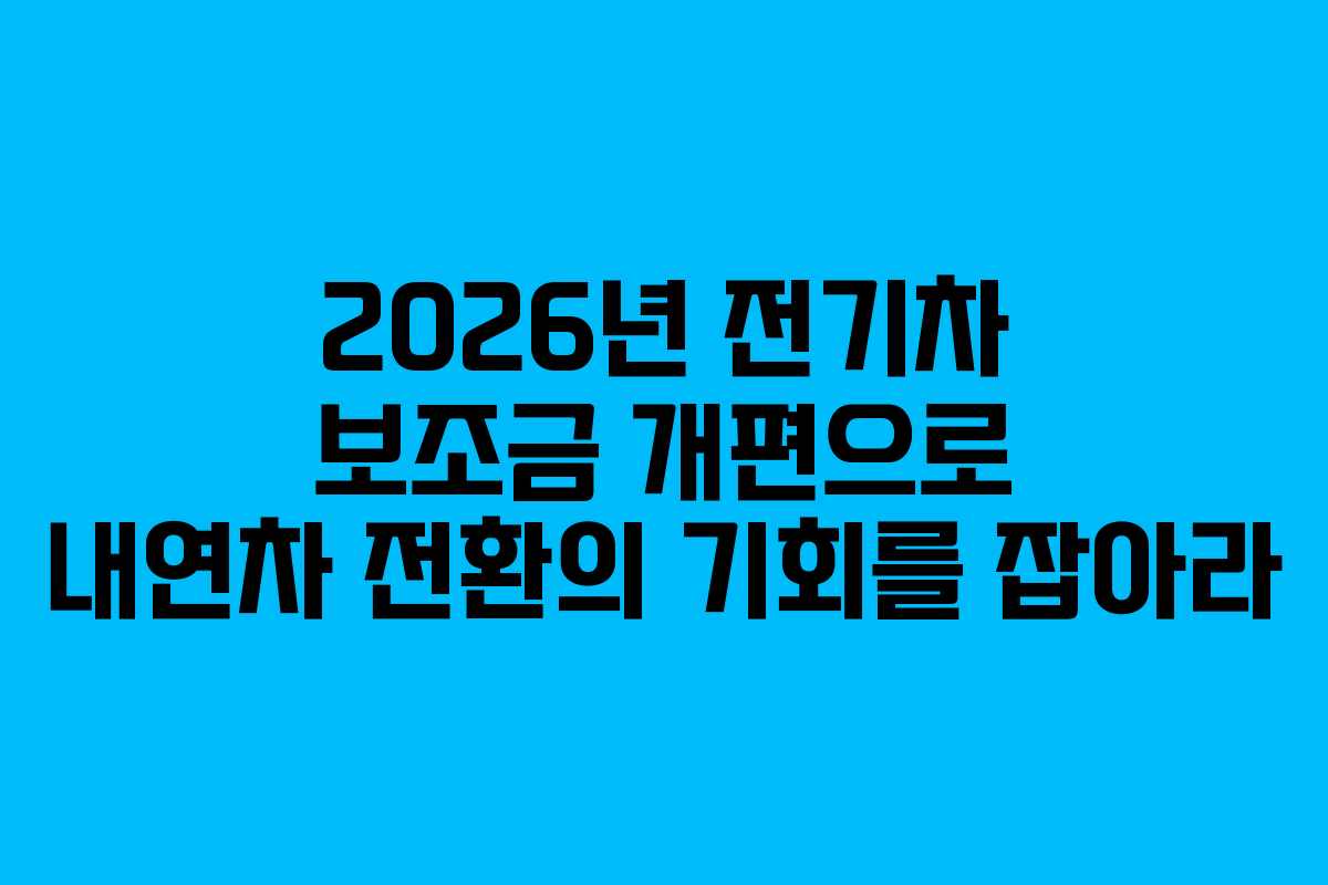 2026년 전기차 보조금 개편으로 내연차 전환의 기회를 잡아라