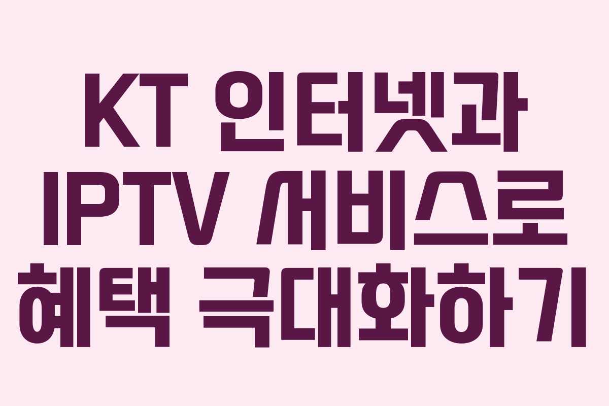 KT 인터넷과 IPTV 서비스로 혜택 극대화하기 KT 인터넷과 IPTV 서비스로 혜택 극대화하기