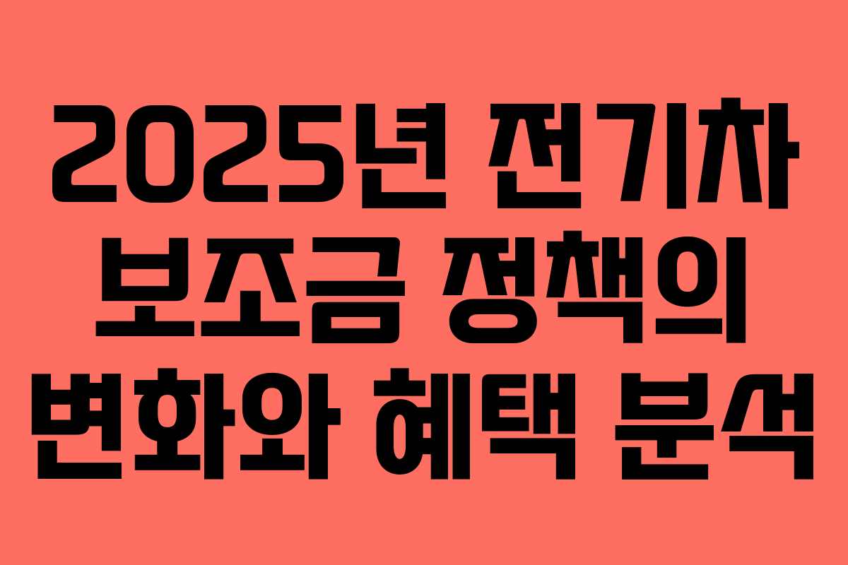 2025년 전기차 보조금 정책의 변화와 혜택 분석