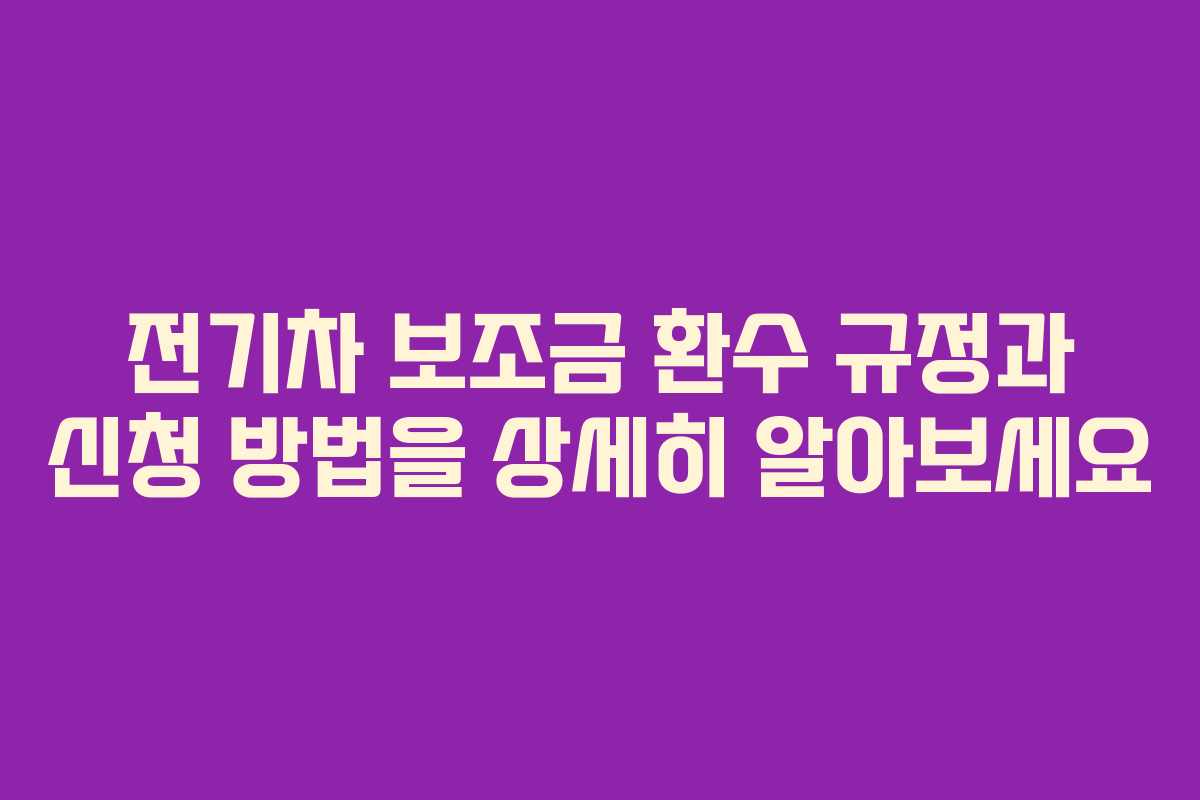 전기차 보조금 환수 규정과 신청 방법을 상세히 알아보세요