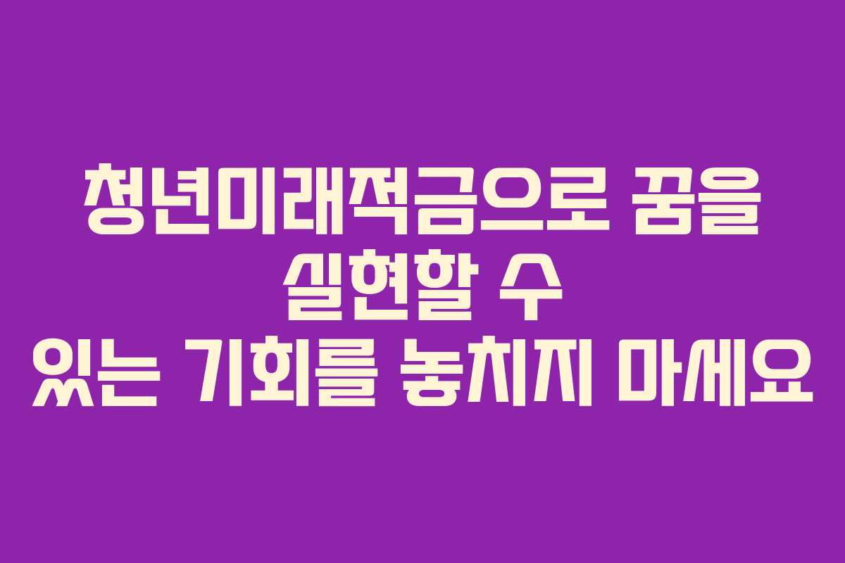 청년미래적금으로 꿈을 실현할 수 있는 기회를 놓치지 마세요