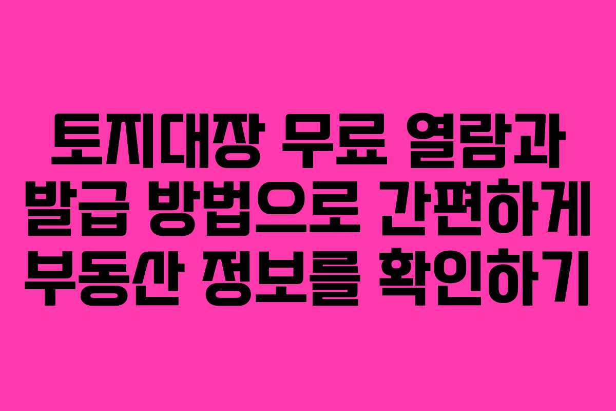 토지대장 무료 열람과 발급 방법으로 간편하게 부동산 정보를 확인하기