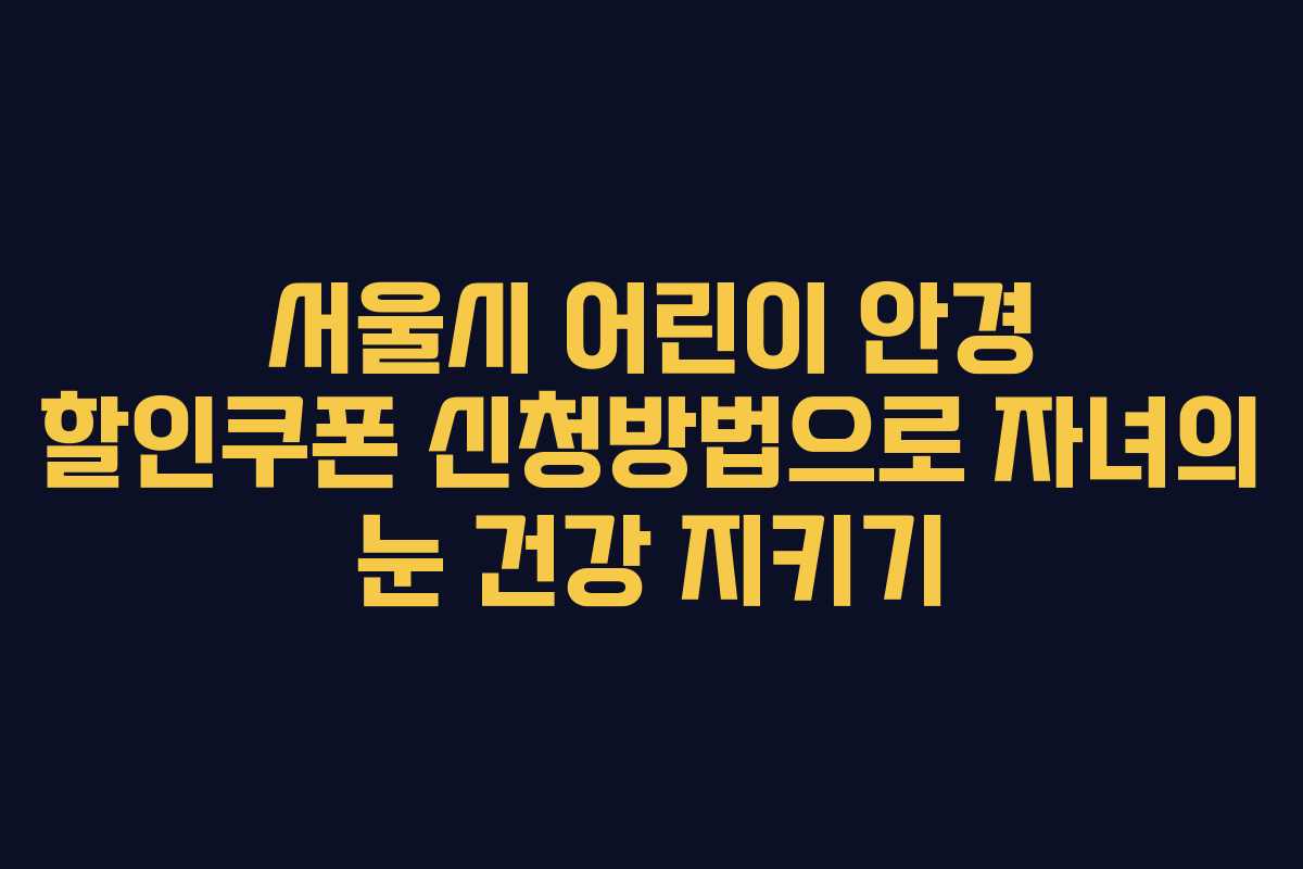 서울시 어린이 안경 할인쿠폰 신청방법으로 자녀의 눈 건강 지키기
