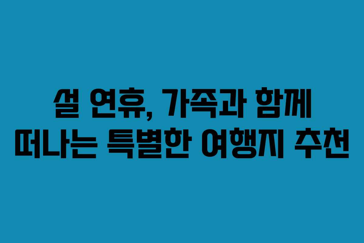 설 연휴, 가족과 함께 떠나는 특별한 여행지 추천