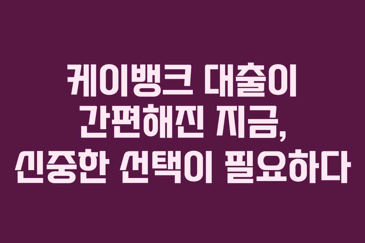 케이뱅크 대출이 간편해진 지금, 신중한 선택이 필요하다