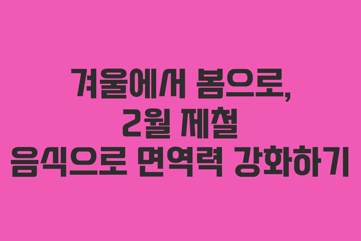 겨울에서 봄으로, 2월 제철 음식으로 면역력 강화하기