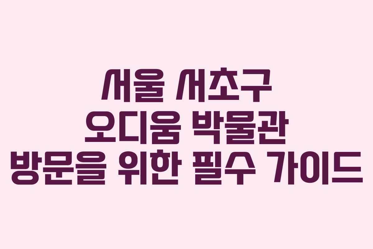 서울 서초구 오디움 박물관 방문을 위한 필수 가이드
