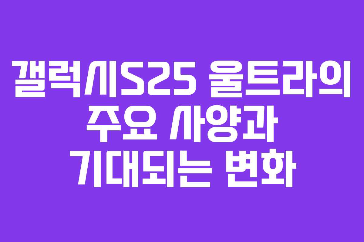 갤럭시S25 울트라의 주요 사양과 기대되는 변화