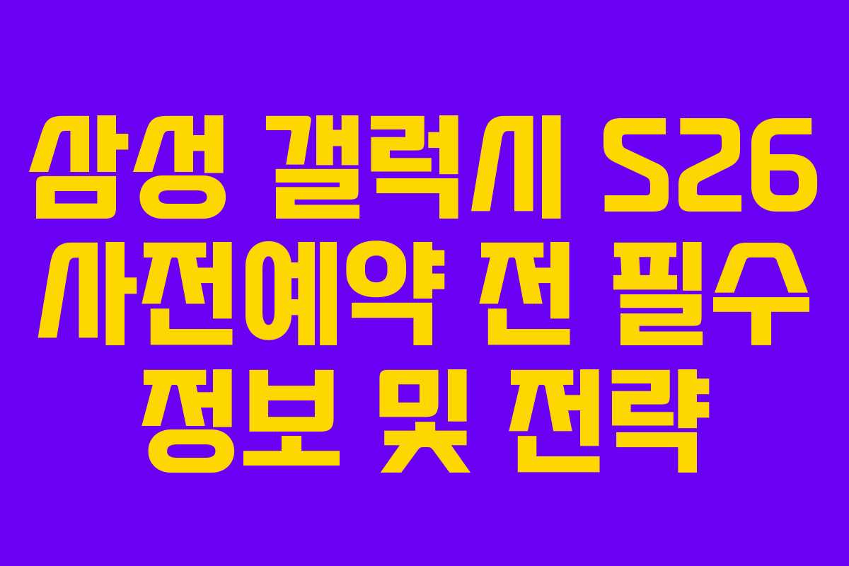 삼성 갤럭시 S26 사전예약 전 필수 정보 및 전략