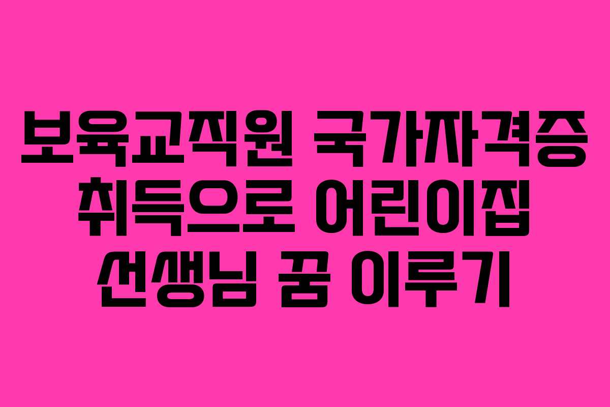 보육교직원 국가자격증 취득으로 어린이집 선생님 꿈 이루기
