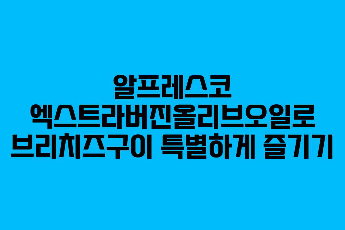알프레스코 엑스트라버진올리브오일로 브리치즈구이 특별하게 즐기기