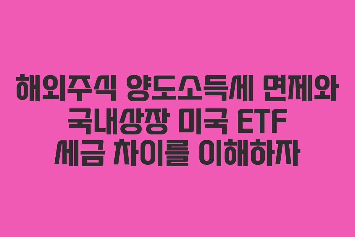 해외주식 양도소득세 면제와 국내상장 미국 ETF 세금 차이를 이해하자