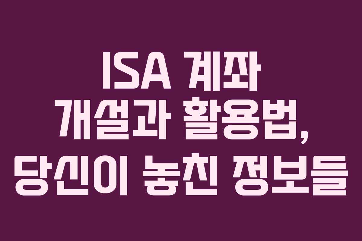 ISA 계좌 개설과 활용법, 당신이 놓친 정보들