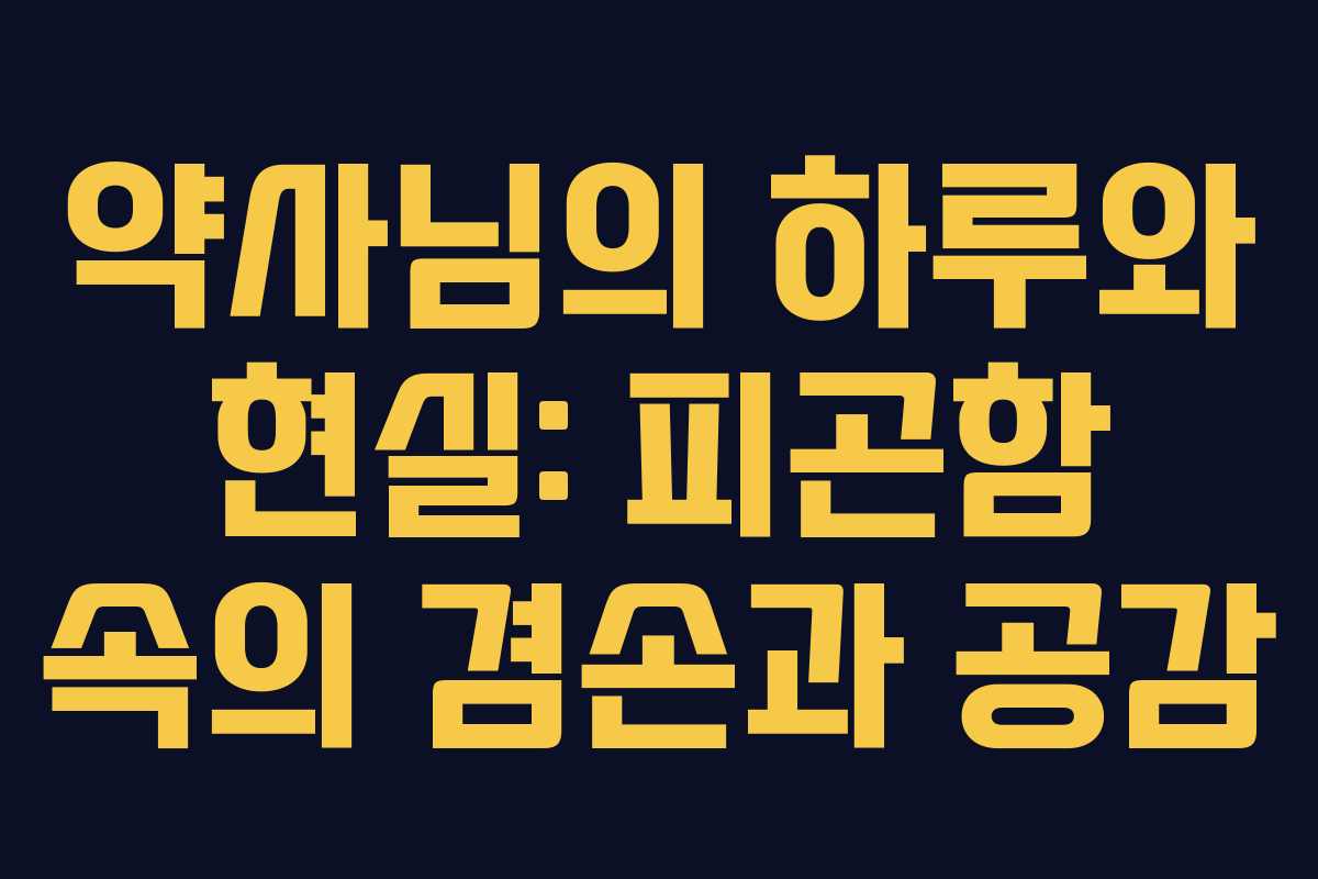 약사님의 하루와 현실: 피곤함 속의 겸손과 공감