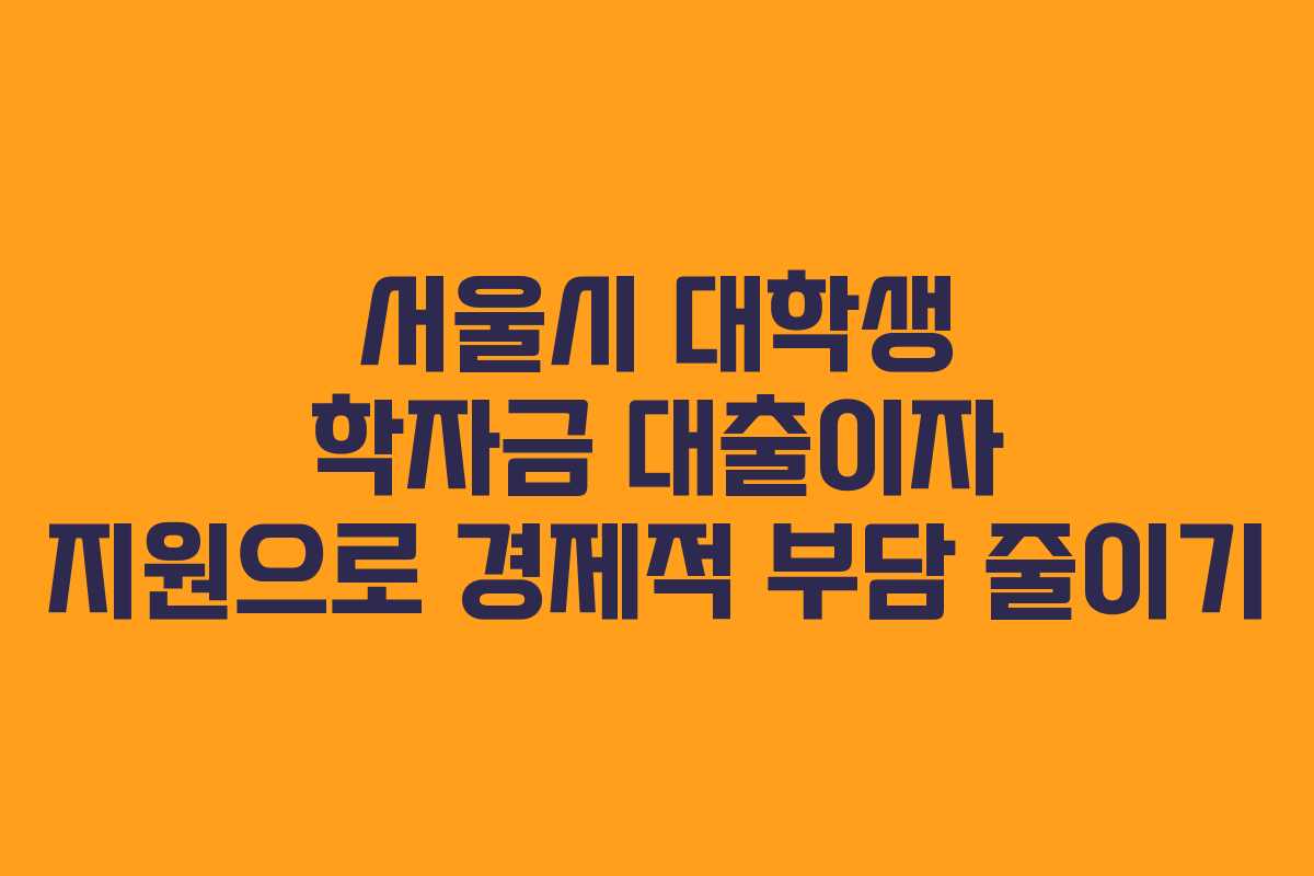서울시 대학생 학자금 대출이자 지원으로 경제적 부담 줄이기