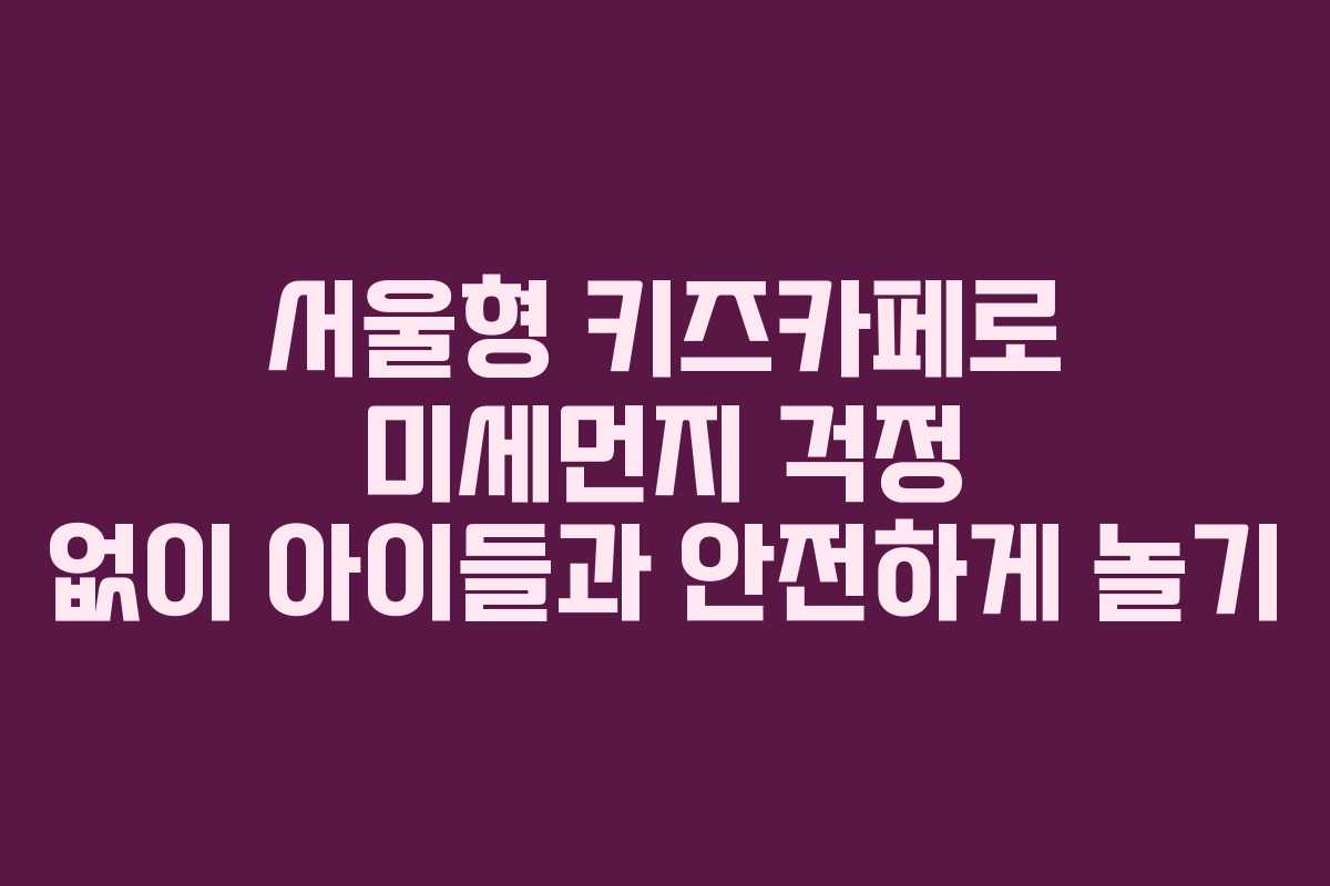 서울형 키즈카페로 미세먼지 걱정 없이 아이들과 안전하게 놀기