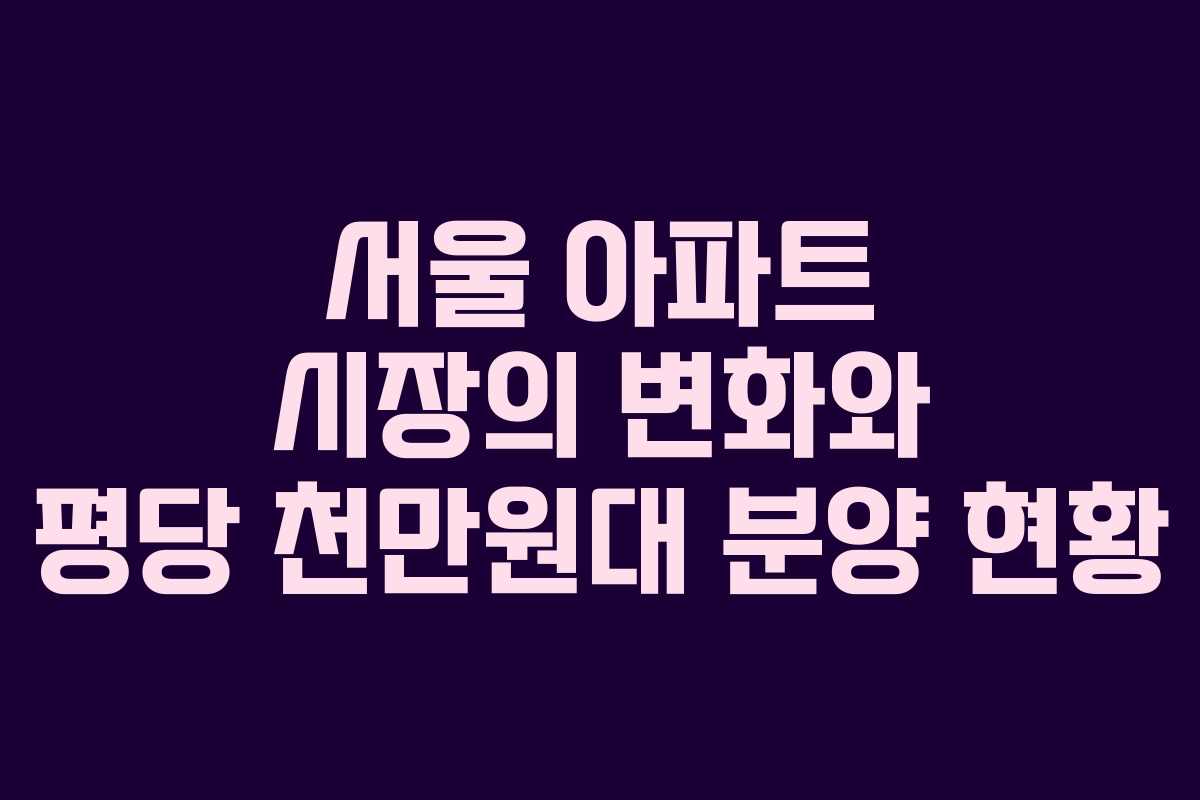서울 아파트 시장의 변화와 평당 천만원대 분양 현황