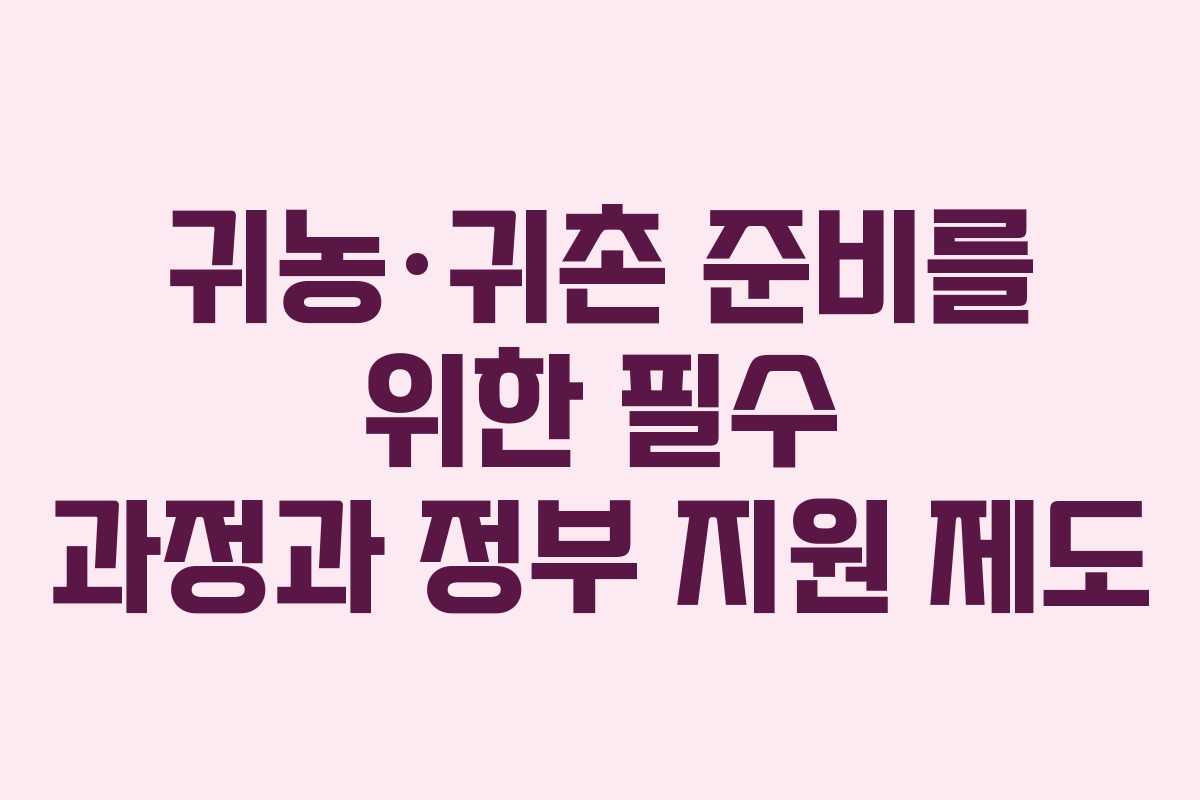 귀농·귀촌 준비를 위한 필수 과정과 정부 지원 제도