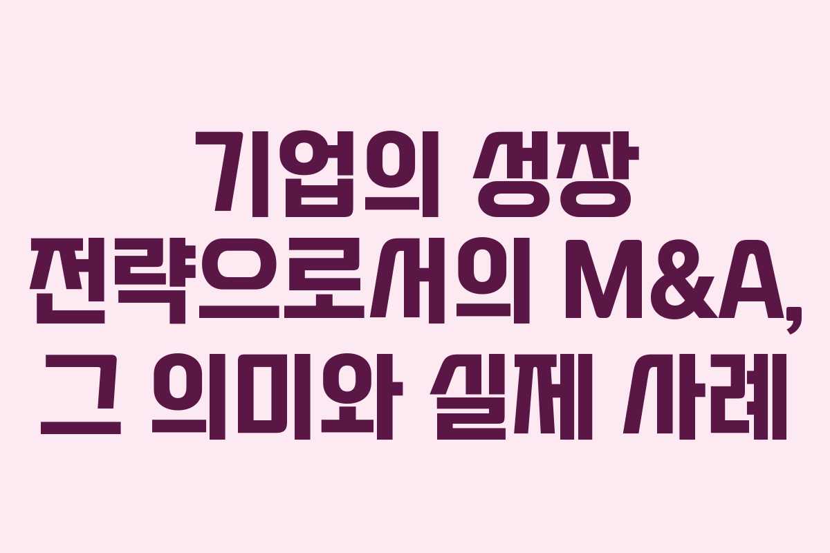 기업의 성장 전략으로서의 M&A, 그 의미와 실제 사례