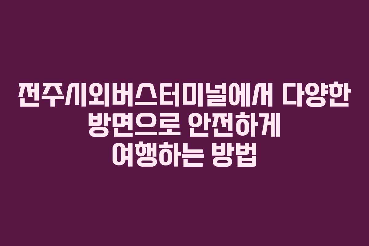 전주시외버스터미널에서 다양한 방면으로 안전하게 여행하는 방법