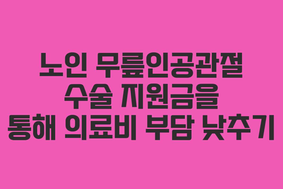 노인 무릎인공관절 수술 지원금을 통해 의료비 부담 낮추기