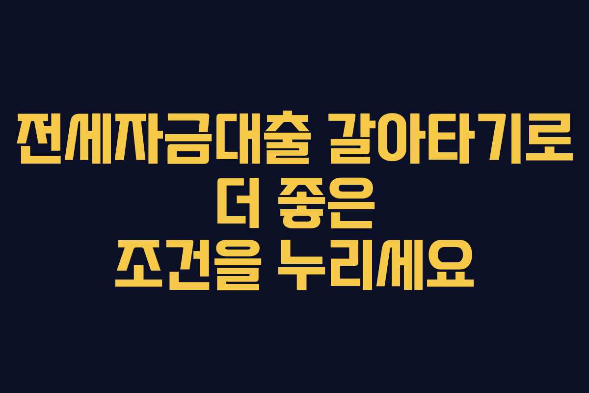 전세자금대출 갈아타기로 더 좋은 조건을 누리세요