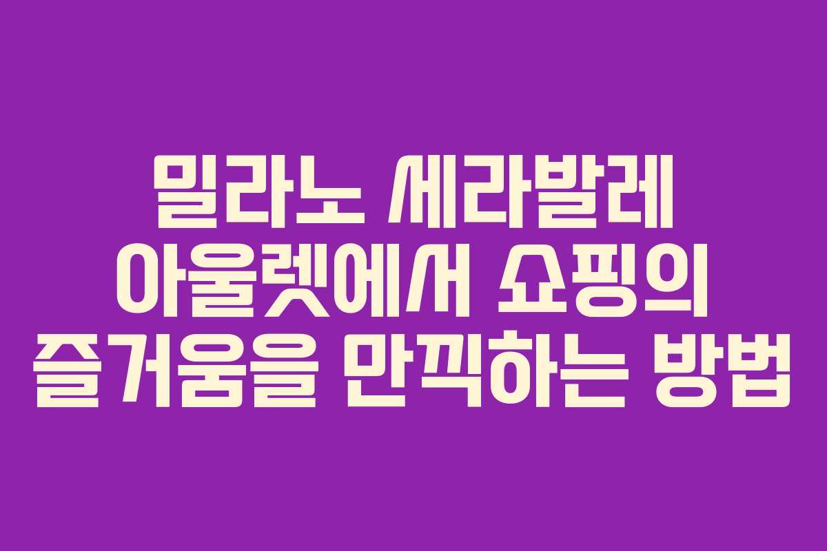 밀라노 세라발레 아울렛에서 쇼핑의 즐거움을 만끽하는 방법