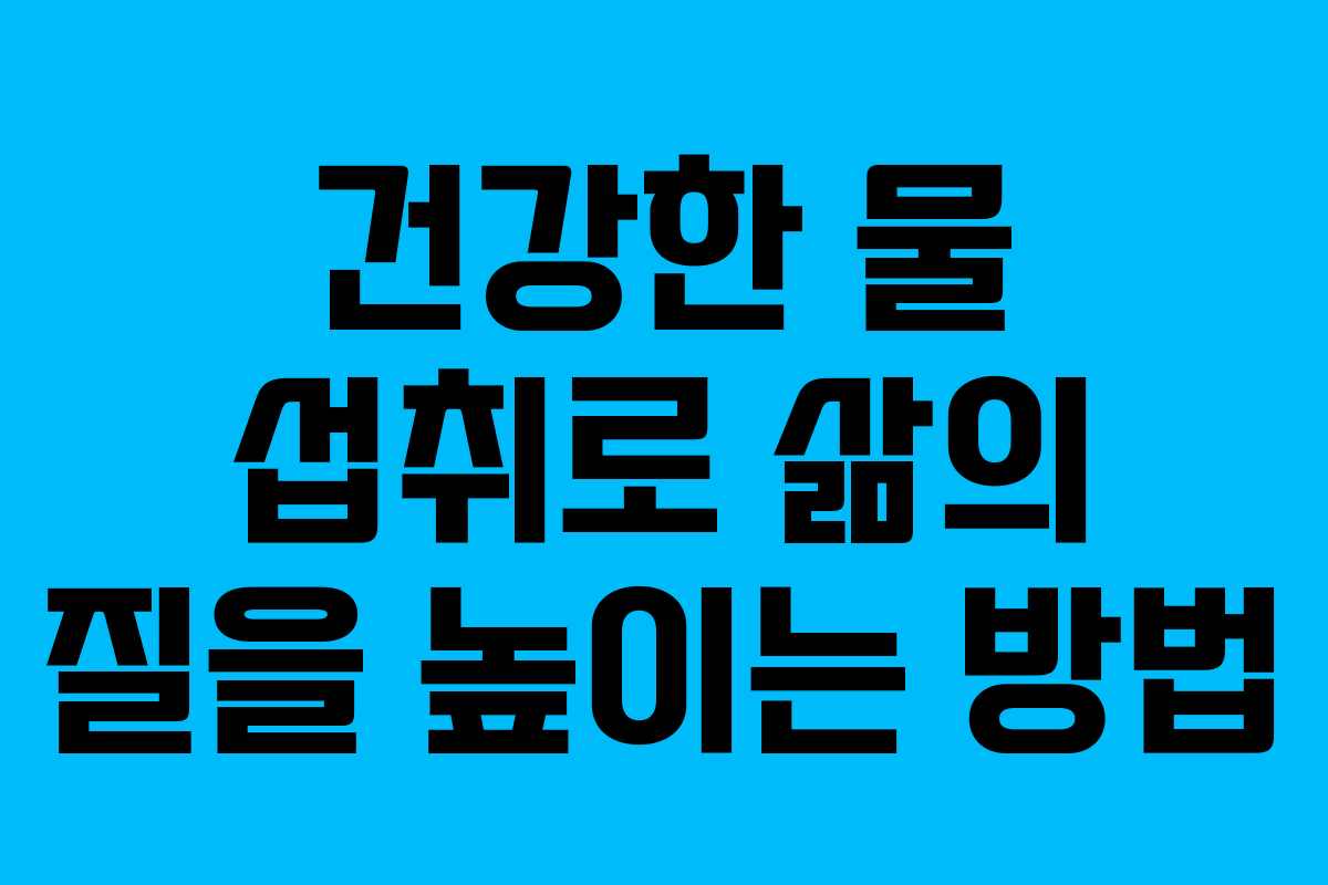 건강한 물 섭취로 삶의 질을 높이는 방법