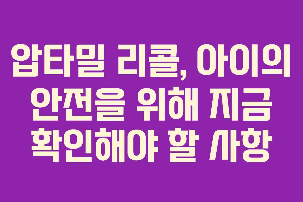 압타밀 리콜, 아이의 안전을 위해 지금 확인해야 할 사항