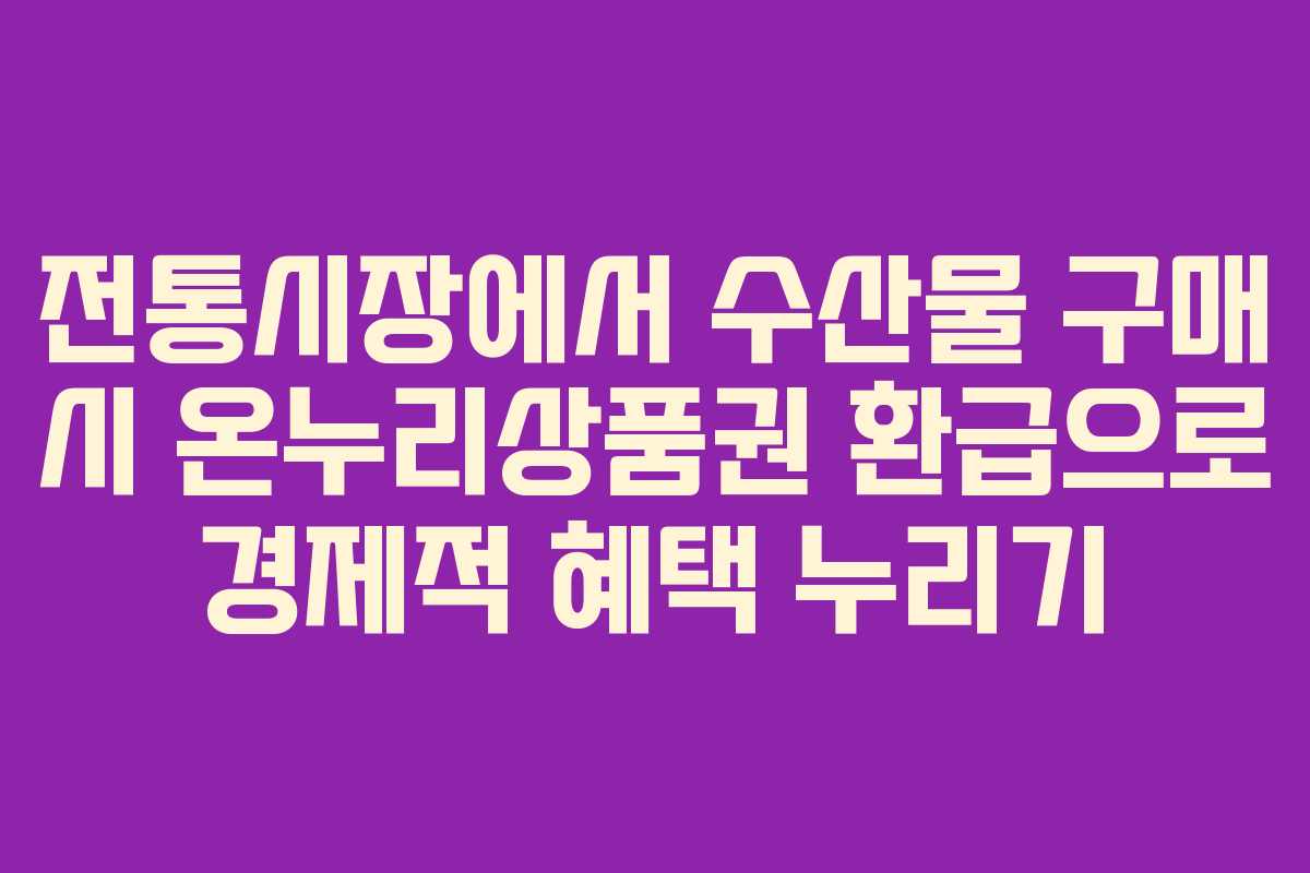 전통시장에서 수산물 구매 시 온누리상품권 환급으로 경제적 혜택 누리기