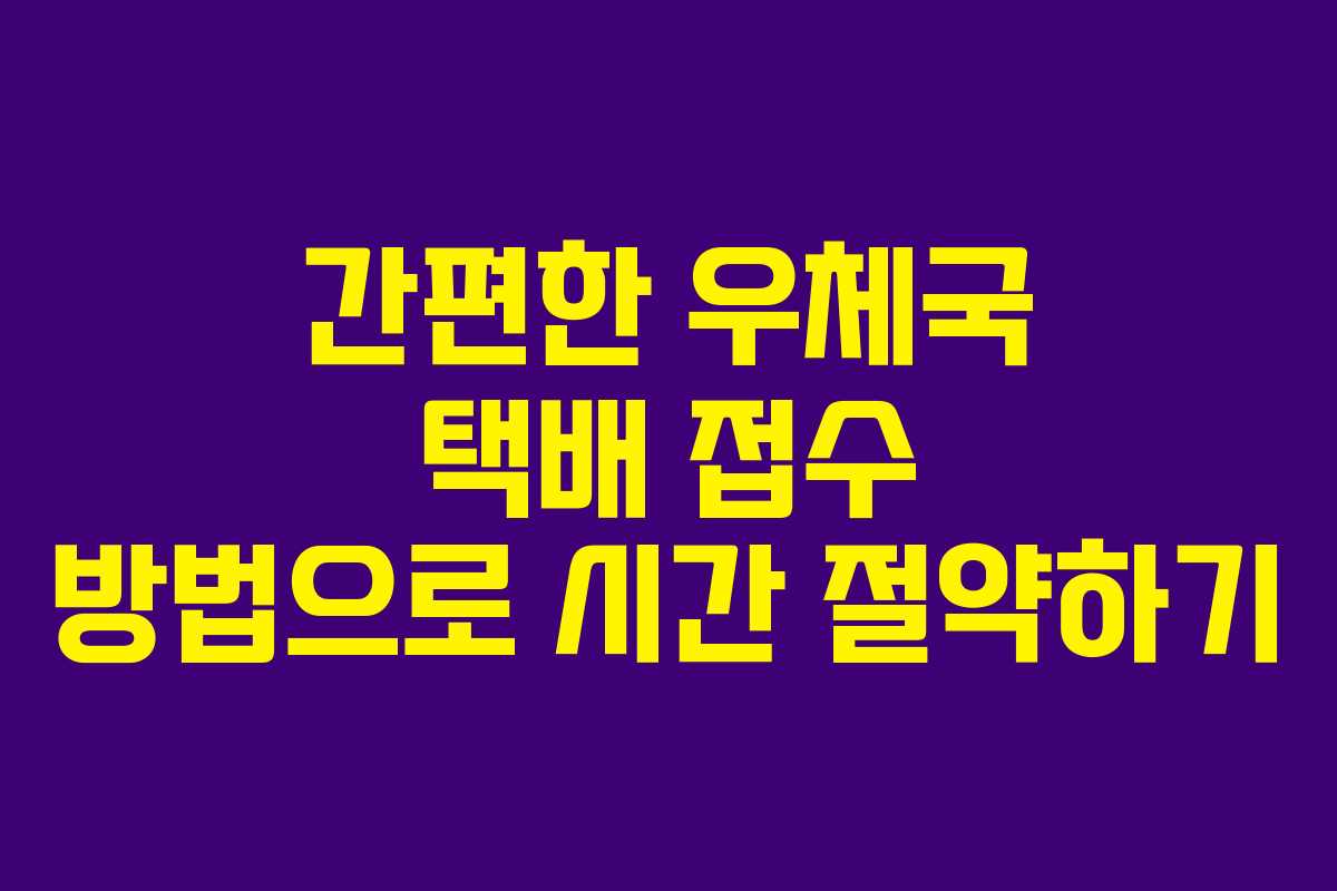 간편한 우체국 택배 접수 방법으로 시간 절약하기