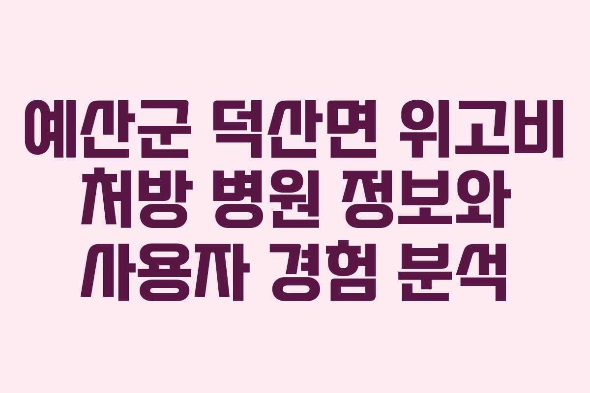 예산군 덕산면 위고비 처방 병원 정보와 사용자 경험 분석